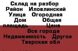 Склад на разбор. › Район ­ Иловлинский › Улица ­ Огородная › Дом ­ 25 › Общая площадь ­ 651 › Цена ­ 450 000 - Все города Недвижимость » Другое   . Тверская обл.